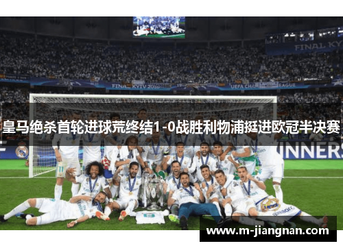 皇马绝杀首轮进球荒终结1-0战胜利物浦挺进欧冠半决赛