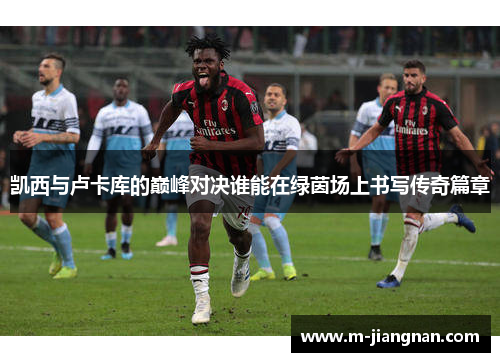 凯西与卢卡库的巅峰对决谁能在绿茵场上书写传奇篇章