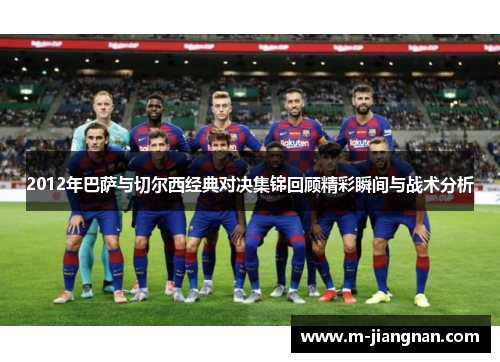 2012年巴萨与切尔西经典对决集锦回顾精彩瞬间与战术分析