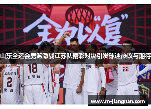 山东全运会男篮激战江苏队精彩对决引发球迷热议与期待